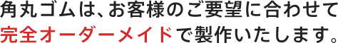 角丸ゴムは、お客様のご要望に合わせて完全オーダーメイドで製作いたします。