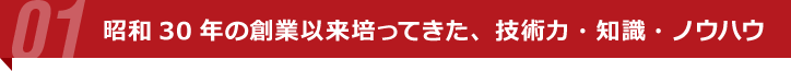 昭和30年の創業以来培ってきた、技術力・知識・ノウハウ