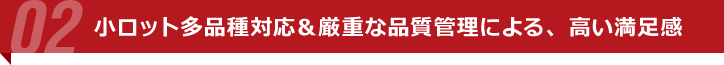 小ロット多品種対応＆厳重な品質管理による、高い満足感