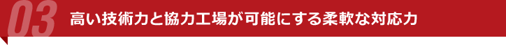 高い技術力と協力工場が可能にする柔軟な対応力